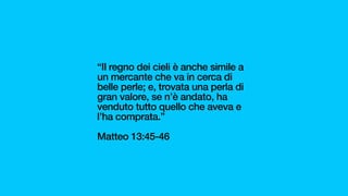 “Il regno dei cieli è anche simile a
un mercante che va in cerca di
belle perle; e, trovata una perla di
gran valore, se n’è andato, ha
venduto tutto quello che aveva e
l’ha comprata.”
Matteo 13:45-46
 