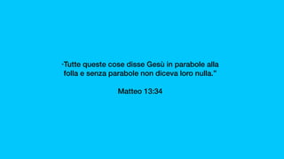 “Tutte queste cose disse Gesù in parabole alla
folla e senza parabole non diceva loro nulla.”
Matteo 13:34 
 