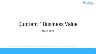 Proprietary and Confidential – Do not duplicate or distribute this document or any information herein without permission from Scientific Financial Systems, Inc.
Quotient™ Business Value
March 2022
1
 