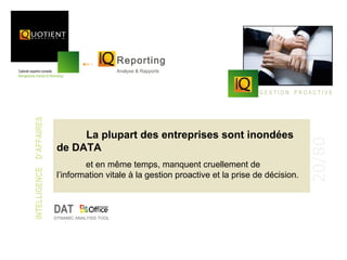 Reporting
                                                  Analyse & Rapports



                                                                                   GESTION PROACTIVE
INTELLIGENCE D’AFFAIRES




                                La plupart des entreprises sont inondées




                                                                                                  20/80
                           de DATA
                                   et en même temps, manquent cruellement de
                           l’information vitale à la gestion proactive et la prise de décision.



                          DAT
                          DYNAMIC ANALYSIS TOOL
 