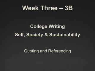 Week Three – 3B
College Writing
Self, Society & Sustainability
Quoting and Referencing
 