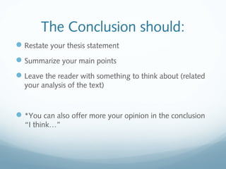 The Conclusion should:
Restate your thesis statement
Summarize your main points
Leave the reader with something to think about (related
your analysis of the text)
*You can also offer more your opinion in the conclusion
“I think…”
 