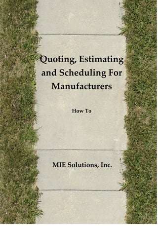 Quoting, Estimating
and Scheduling For
  Manufacturers

        How To




  MIE Solutions, Inc.
 