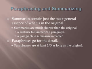    Summaries contain just the most general
    essence of what is in the original.
       Summaries are much shorter than the original.
         A sentence to summarize a paragraph.
         A paragraph to summarize a chapter
   Paraphrases go for the detail.
       Paraphrases are at least 2/3 as long as the original.
 