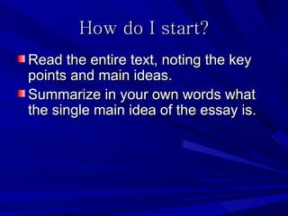 How do I start?
Read the entire text, noting the key
points and main ideas.
Summarize in your own words what
the single main idea of the essay is.
 