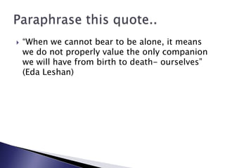 “When we cannot bear to be alone, it means we do not properly value the only companion we will have from birth to death- ourselves” (Eda Leshan)Paraphrase this quote..