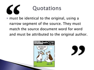 must be identical to the original, using a narrow segment of the source. They must match the source document word for word and must be attributed to the original author. 