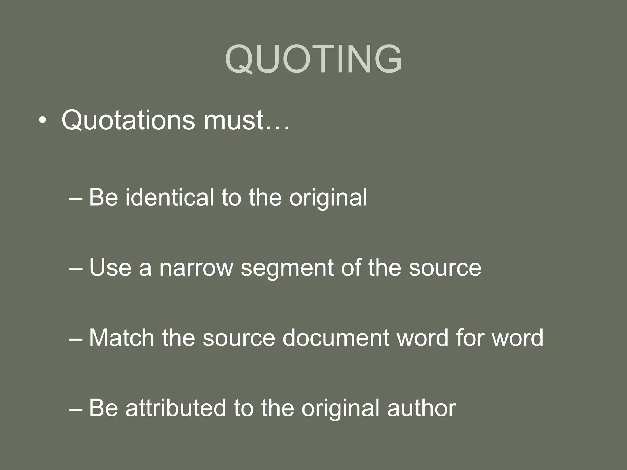 QUOTING
• Quotations must…

  – Be identical to the original

  – Use a narrow segment of the source

  – Match the source document word for word

  – Be attributed to the original author
 