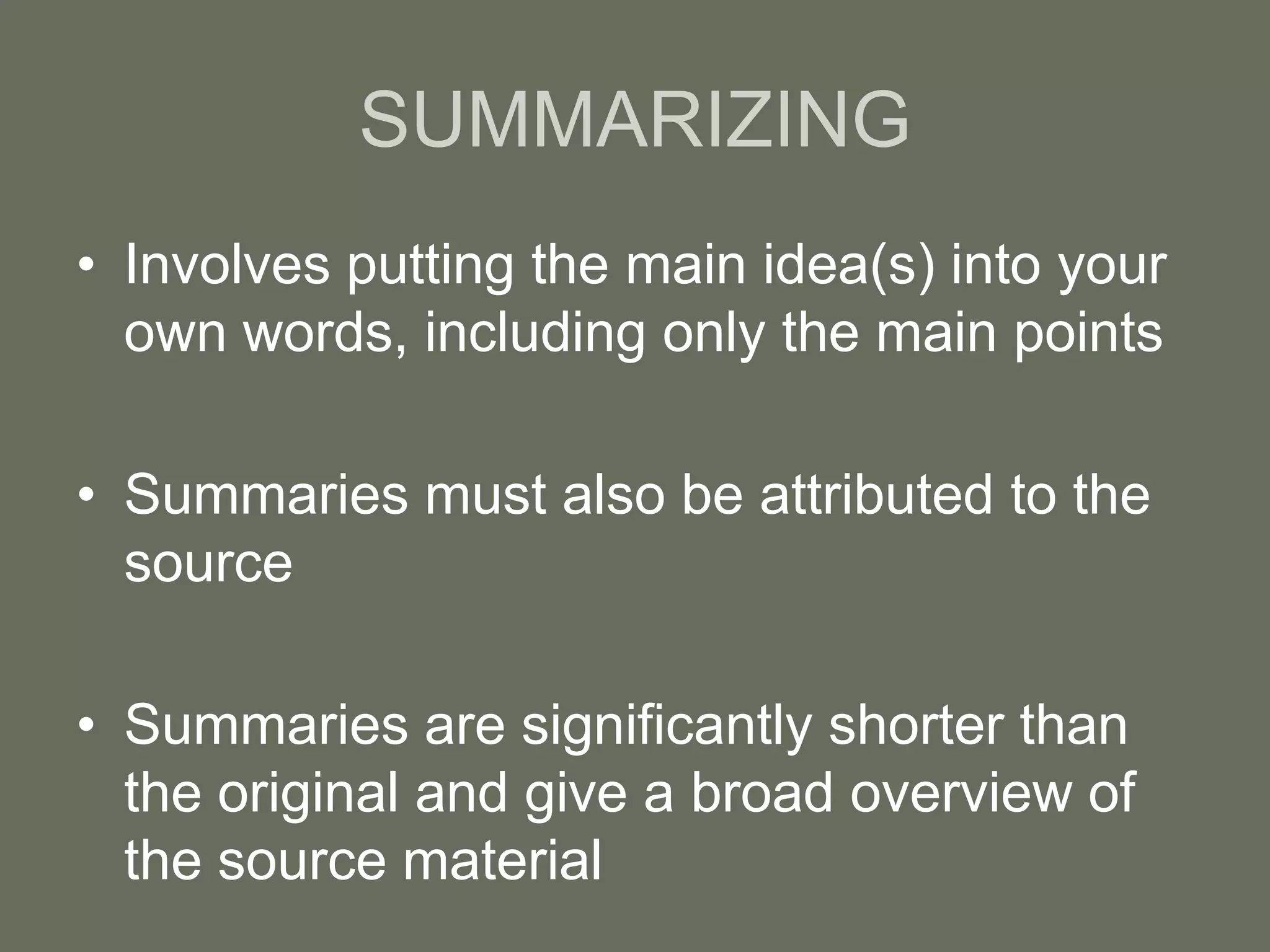 SUMMARIZING
• Involves putting the main idea(s) into your
  own words, including only the main points

• Summaries must also be attributed to the
  source

• Summaries are significantly shorter than
  the original and give a broad overview of
  the source material
 
