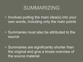 SUMMARIZING
• Involves putting the main idea(s) into your
  own words, including only the main points

• Summaries must also be attributed to the
  source

• Summaries are significantly shorter than
  the original and give a broad overview of
  the source material
 