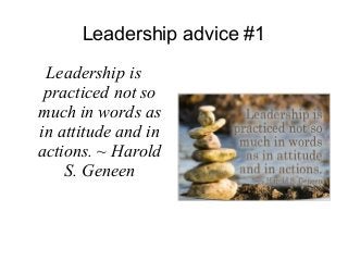 Leadership advice #1 
Leadership is 
practiced not so 
much in words as 
in attitude and in 
actions. ~ Harold 
S. Geneen 
 
