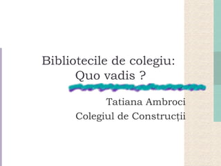 Bibliotecile de colegiu :  Quo vadis ? Tatiana Ambroci Colegiul de Construcţii 