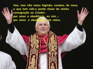 Vou, mas não estou fugindo; cumpro, de novo,
o que tem sido o ponto chave de minha
consagração ao Criador:
por amor e obediência, eu vim ...
por amor e obediência, me retiro.
 