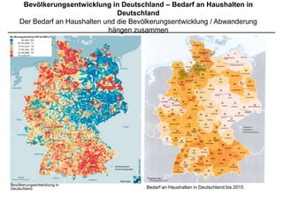Bevölkerungsentwicklung in Deutschland – Bedarf an Haushalten in
                                 Deutschland
    Der Bedarf an Haushalten und die Bevölkerungsentwicklung / Abwanderung
                              hängen zusammen




Bevölkerungsentwicklung in
Deutschland                              Bedarf an Haushalten in Deutschland bis 2015
 