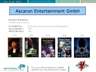 Ascaron Entertainment GmbH Daniel Dumont Position: Game Director Standorte Gütersloh, Aachen, Potsdam und Birmingham Gegründet 1991 Mitarbeiter   >80 2004 2008 1992 1993 2006 