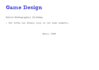Game Design
Socio-Demographic Dilemma

- The needs can deeply vary in the same segment.




                           Born: 1948
 