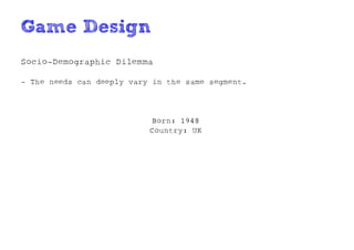 Game Design
Socio-Demographic Dilemma

- The needs can deeply vary in the same segment.




                           Born: 1948
                           Country: UK
 