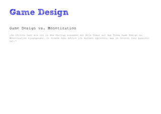 Game Design
Game Design vs. Monetization
„Im letzten Jahr bin ich in dem Vortrag zusammen mit Nils Urban auf das Thema Game Design vs.
Monetization eingegangen. In diesem Jahr möchte ich darüber sprechen, was im letzten Jahr passiert
ist.“
 