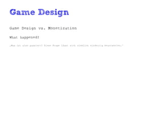 Game Design
Game Design vs. Monetization

What happened?

„Was ist also passiert? Diese Frage lässt sich ziemlich eindeutig beantworten.“
 