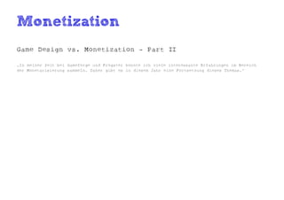 Monetization
Game Design vs. Monetization - Part II

„In meiner Zeit bei Gameforge und Frogster konnte ich viele interessante Erfahrungen im Bereich
der Monetarisierung sammeln. Daher gibt es in diesem Jahr eine Fortsetzung dieses Themas.“
 