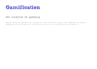 Gamification
The outbreak of gameplay

„Welche Bedeutung Gameplay hat, erleben wir doch schon seit einiger Zeit außerhalb der Spiele.
Gameplay bricht sozusagen aus den Spielen aus und wird in anderen Bereichen genutzt.“
 