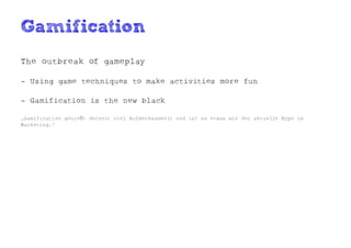Gamification
The outbreak of gameplay

- Using game techniques to make activities more fun

- Gamification is the new black

„Gamification genießt derzeit viel Aufmerksamkeit und ist so etwas wie der aktuelle Hype im
Marketing.“
 