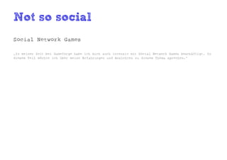 Not so social
Social Network Games

„In meiner Zeit bei Gameforge habe ich mich auch intensiv mit Social Network Games beschäftigt. In
diesem Teil möchte ich über meine Erfahrungen und Ansichten zu diesem Thema sprechen.“
 