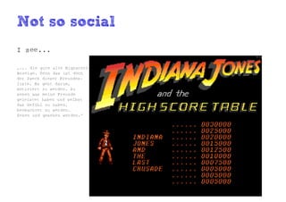 Not so social
I see...

„... die gute alte Highscore
Anzeige. Denn das ist doch
der Zweck dieser Freundes-
liste. Es geht darum,
motiviert zu werden. Zu
sehen was meine Freunde
geleistet haben und selbst
das Gefühl zu haben,
beobachtet zu werden.
Sehen und gesehen werden.“
 