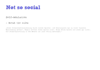 Not so social
Self-Adulation

- Break the rules

„Diese Selbstbeweihräucherung durch enorme Spieler- und Gewinnzahlen hat zu einer falschen
Wahrnehmung geführt. Regeln brechen diese Spiele nicht. Etwas Neues machen sie schon gar nicht.
Die Selbstdarstellung in den Medien ist also völlig überzogen.“
 