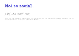 Not so social
A perilous marketplace

„Wenn ich mir den Markt als Designer betrachte, denn ich bin kein Geschäftsmann, dann sehe ich mit
meinem Verständnis einen sehr gefährdeten Markt.“
 