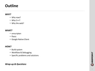 Outline
2
WHY?
• Why now?
• Why C++?
• Why the web?
WHAT?
• emscripten
• flascc
• Google Native Client
HOW?
• Build system
• Workflow & Debugging
• Specific problems and solutions
Wrap-up & Questions
 
