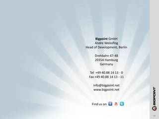 Find us on
Bigpoint GmbH
Andre Weissflog
Head of Development, Berlin
Drehbahn 47-48
20354 Hamburg
Germany
Tel +49 40.88 14 13 - 0
Fax +49 40.88 14 13 - 11
info@bigpoint.net
www.bigpoint.net
34
 