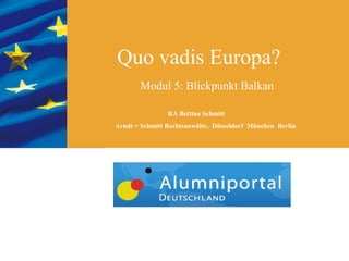 Quo vadis Europa?
       Modul 5: Blickpunkt Balkan

                RA Bettina Schmitt
Arndt + Schmitt Rechtsanwälte, Düsseldorf München Berlin
 