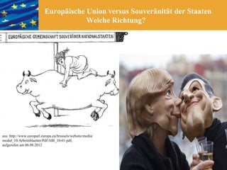 Europäische Union versus Souveränität der Staaten
                                       Welche Richtung?




aus: http://www.europarl.europa.eu/brussels/website/media/
modul_10/Arbeitsblaetter/Pdf/ABl_10-01.pdf,
aufgerufen am 06.08.2012
 