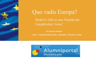 Quo vadis Europa?
   Modul 6: Gibt es eine Finalität der
   Europäischen Union?

                RA Bettina Schmitt
Arndt + Schmitt Rechtsanwälte, Düsseldorf München Berlin
 