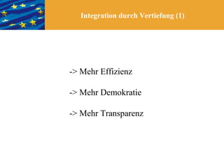 Integration durch Vertiefung (1)




-> Mehr Effizienz

-> Mehr Demokratie

-> Mehr Transparenz
 
