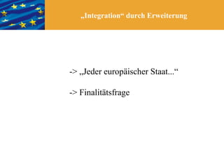 „Integration“ durch Erweiterung




-> „Jeder europäischer Staat...“

-> Finalitätsfrage
 