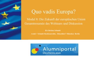 Quo vadis Europa?
 Modul 8: Die Zukunft der europäischen Union
Gesamtresumée des Webinars und Diskussion

                    RA Bettina Schmitt
    Arndt + Schmitt Rechtsanwälte, Düsseldorf München Berlin
 