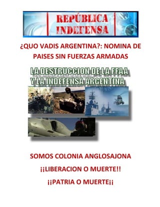 ¿QUO VADIS ARGENTINA?: NOMINA DE
PAISES SIN FUERZAS ARMADAS

SOMOS COLONIA ANGLOSAJONA
¡¡LIBERACION O MUERTE!!
¡¡PATRIA O MUERTE¡¡

 