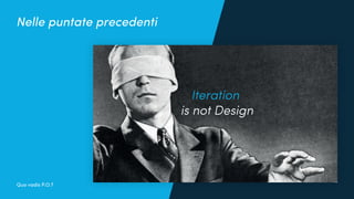 Iteration
is not Design
Nelle puntate precedenti
Quo vadis P.O.?
 