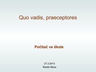 Quo vadis, praeceptores




      Počítač ve škole



           27.3.2013
          Radek Maca
 