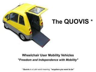 The QUOVIS *
Wheelchair User Mobility Vehicles
"Freedom and Independence with Mobility"
* Quovis is a Latin word meaning “anyplace you want to be”
 
