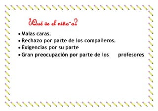 ¿Qué ve el niño-a?
Malas caras.
Rechazo por parte de los compañeros.
Exigencias por su parte
Gran preocupación por parte de los profesores