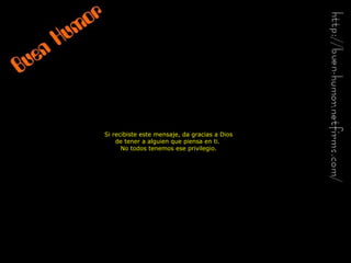 Si recibiste este mensaje, da gracias a Dios
de tener a alguien que piensa en ti.
No todos tenemos ese privilegio.
 