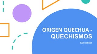 ORIGEN QUECHUA -
QUECHISMOS
Educaditos
 
