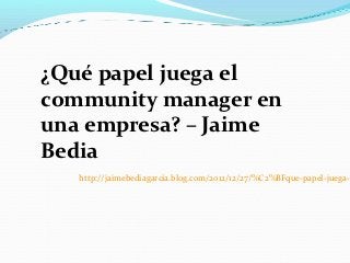 ¿Qué papel juega el
community manager en
una empresa? – Jaime
Bedia
   http://jaimebediagarcia.blog.com/2012/12/27/%C2%BFque-papel-juega-e
 