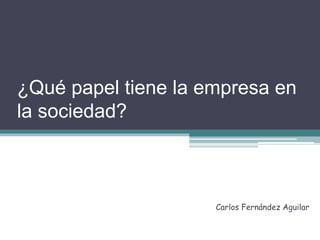 ¿Qué papel tiene la empresa en 
la sociedad? 
Carlos Fernández Aguilar 
 