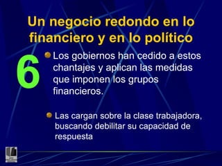 Un negocio redondo en lo financiero y en lo político Los gobiernos han cedido a estos chantajes y aplican las medidas que imponen los grupos financieros. 6 Las cargan sobre la clase trabajadora, buscando debilitar su capacidad de respuesta 