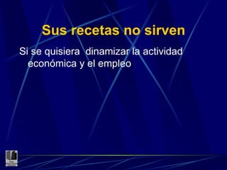 Sus recetas no sirven Si se quisiera  dinamizar la actividad económica y el empleo 