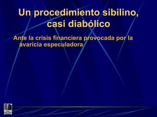 Un procedimiento sibilino, casi diabólico Ante la crisis financiera provocada por la avaricia especuladora 